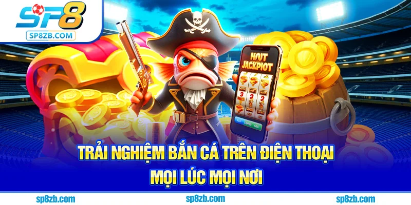 Trải nghiệm bắn cá trên điện thoại mọi lúc mọi nơi